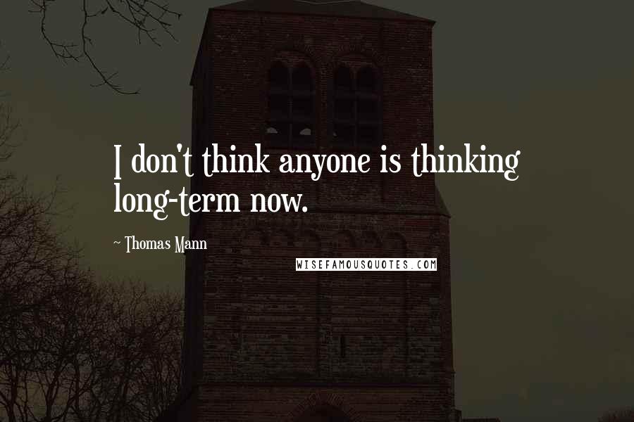 Thomas Mann Quotes: I don't think anyone is thinking long-term now.