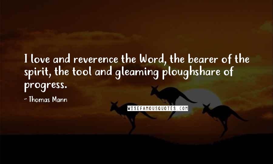 Thomas Mann Quotes: I love and reverence the Word, the bearer of the spirit, the tool and gleaming ploughshare of progress.