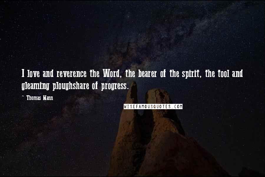 Thomas Mann Quotes: I love and reverence the Word, the bearer of the spirit, the tool and gleaming ploughshare of progress.