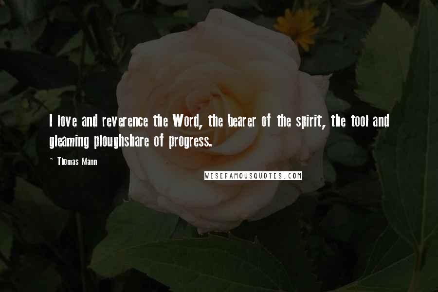 Thomas Mann Quotes: I love and reverence the Word, the bearer of the spirit, the tool and gleaming ploughshare of progress.