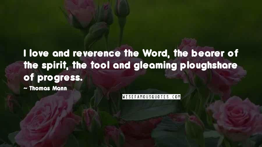 Thomas Mann Quotes: I love and reverence the Word, the bearer of the spirit, the tool and gleaming ploughshare of progress.