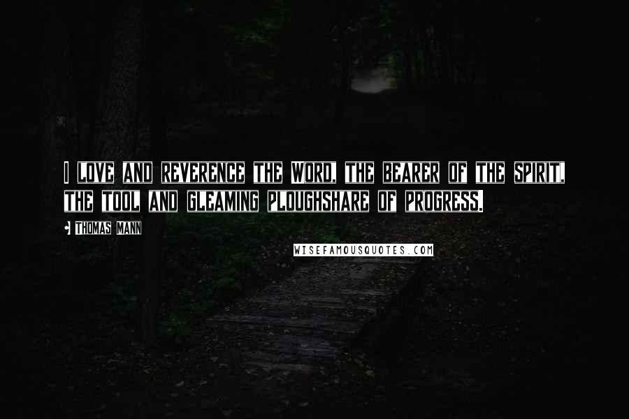 Thomas Mann Quotes: I love and reverence the Word, the bearer of the spirit, the tool and gleaming ploughshare of progress.