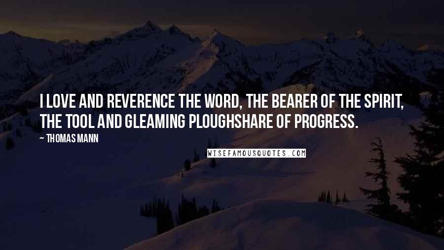 Thomas Mann Quotes: I love and reverence the Word, the bearer of the spirit, the tool and gleaming ploughshare of progress.