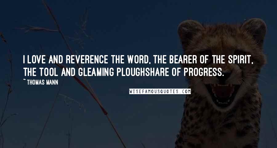 Thomas Mann Quotes: I love and reverence the Word, the bearer of the spirit, the tool and gleaming ploughshare of progress.