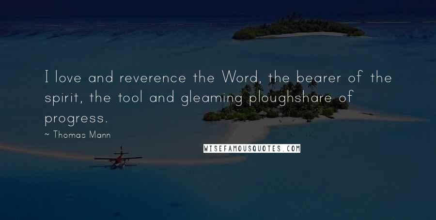 Thomas Mann Quotes: I love and reverence the Word, the bearer of the spirit, the tool and gleaming ploughshare of progress.