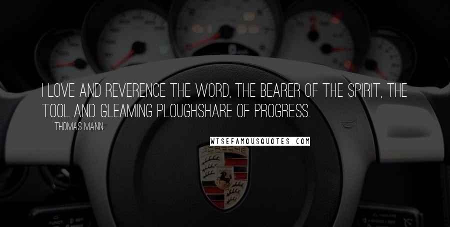 Thomas Mann Quotes: I love and reverence the Word, the bearer of the spirit, the tool and gleaming ploughshare of progress.