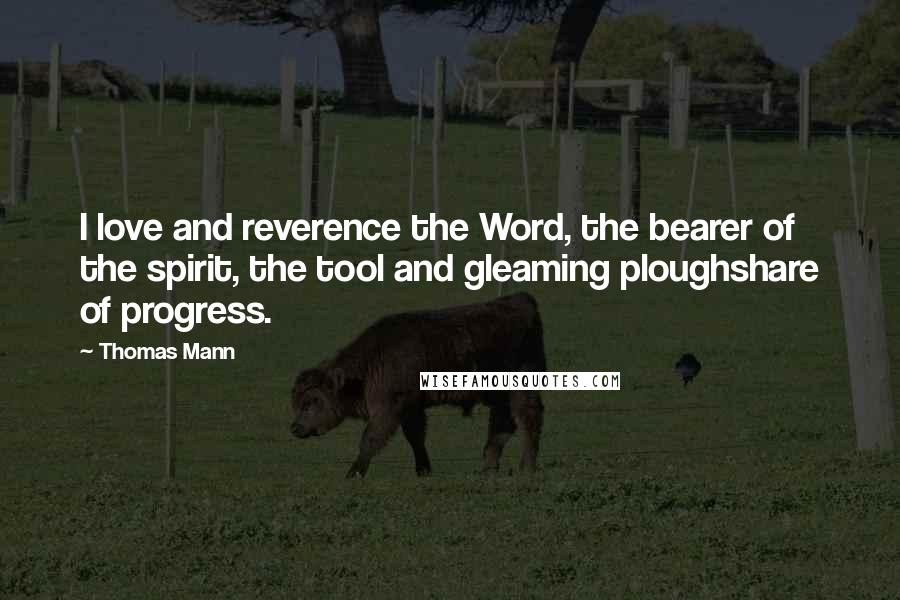 Thomas Mann Quotes: I love and reverence the Word, the bearer of the spirit, the tool and gleaming ploughshare of progress.