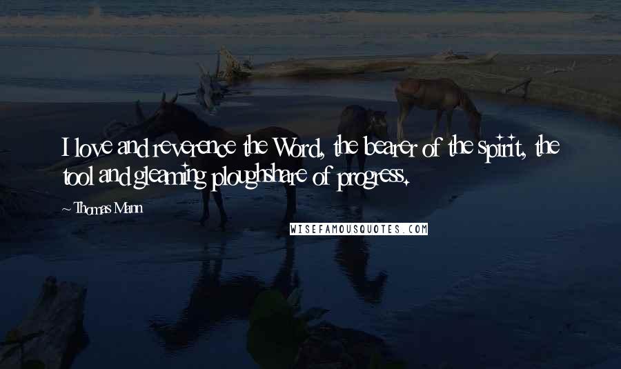 Thomas Mann Quotes: I love and reverence the Word, the bearer of the spirit, the tool and gleaming ploughshare of progress.