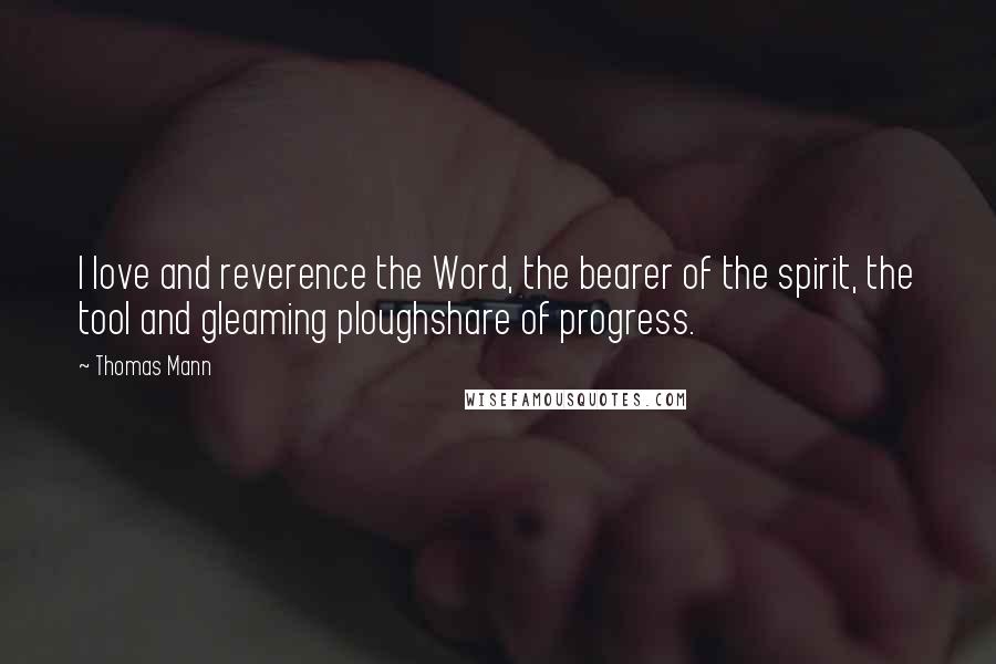 Thomas Mann Quotes: I love and reverence the Word, the bearer of the spirit, the tool and gleaming ploughshare of progress.