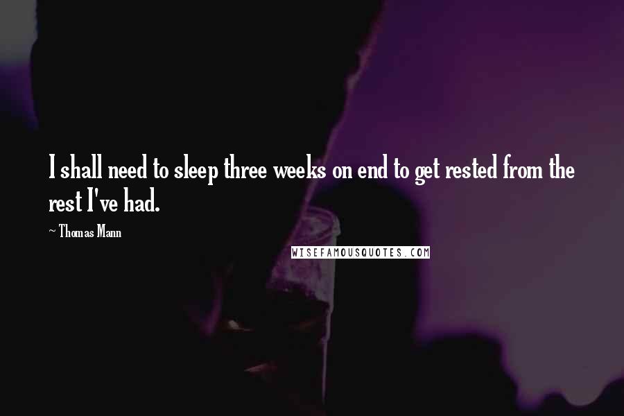 Thomas Mann Quotes: I shall need to sleep three weeks on end to get rested from the rest I've had.