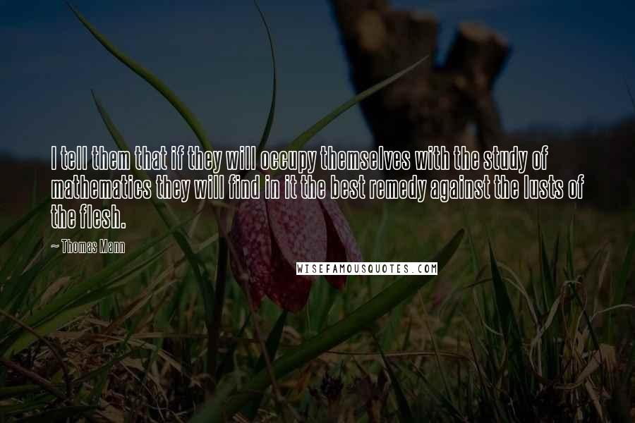 Thomas Mann Quotes: I tell them that if they will occupy themselves with the study of mathematics they will find in it the best remedy against the lusts of the flesh.