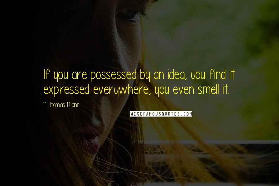 Thomas Mann Quotes: If you are possessed by an idea, you find it expressed everywhere, you even smell it.