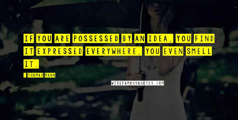 Thomas Mann Quotes: If you are possessed by an idea, you find it expressed everywhere, you even smell it.