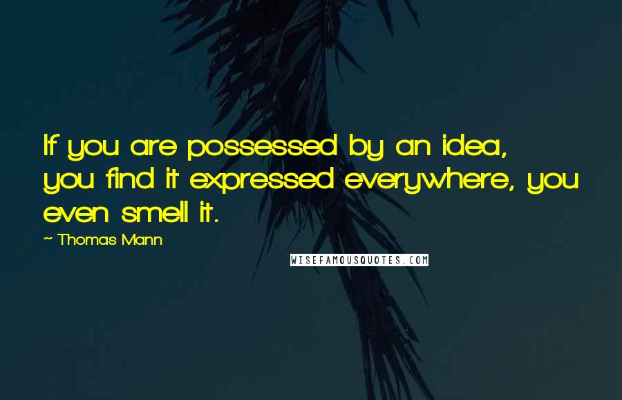 Thomas Mann Quotes: If you are possessed by an idea, you find it expressed everywhere, you even smell it.