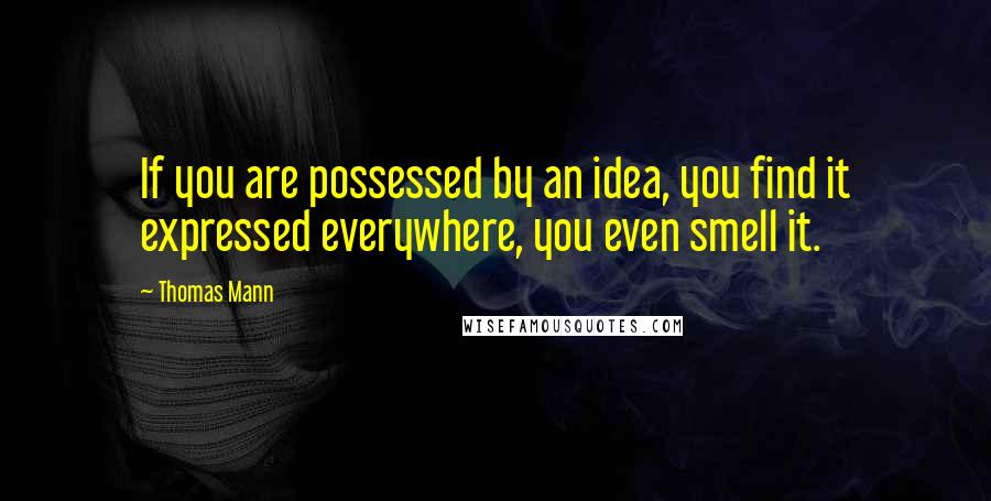 Thomas Mann Quotes: If you are possessed by an idea, you find it expressed everywhere, you even smell it.