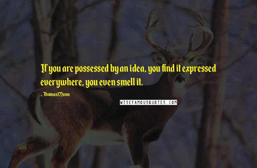 Thomas Mann Quotes: If you are possessed by an idea, you find it expressed everywhere, you even smell it.