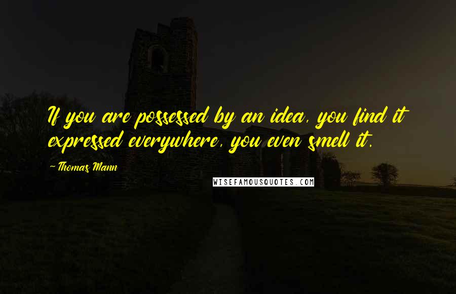 Thomas Mann Quotes: If you are possessed by an idea, you find it expressed everywhere, you even smell it.