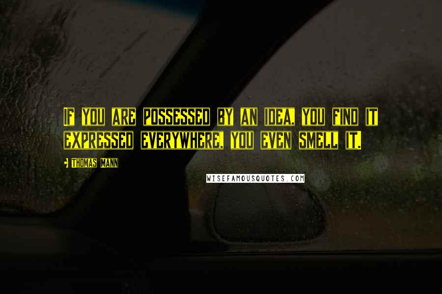 Thomas Mann Quotes: If you are possessed by an idea, you find it expressed everywhere, you even smell it.