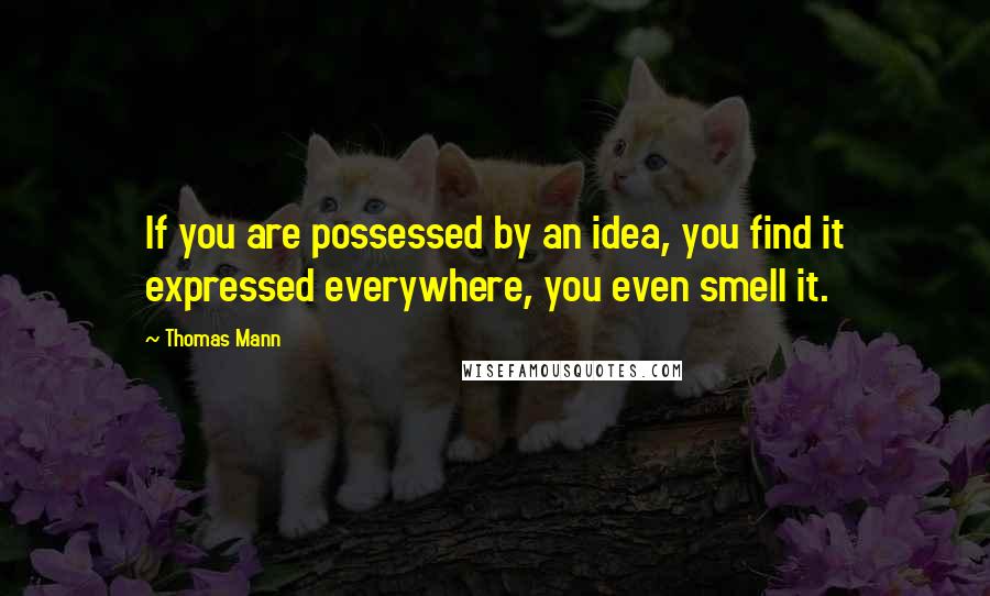 Thomas Mann Quotes: If you are possessed by an idea, you find it expressed everywhere, you even smell it.