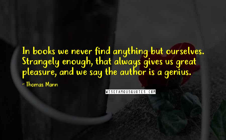 Thomas Mann Quotes: In books we never find anything but ourselves. Strangely enough, that always gives us great pleasure, and we say the author is a genius.