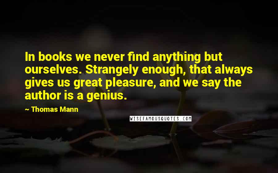 Thomas Mann Quotes: In books we never find anything but ourselves. Strangely enough, that always gives us great pleasure, and we say the author is a genius.