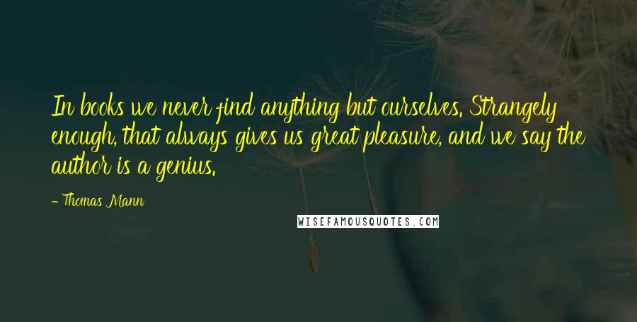 Thomas Mann Quotes: In books we never find anything but ourselves. Strangely enough, that always gives us great pleasure, and we say the author is a genius.