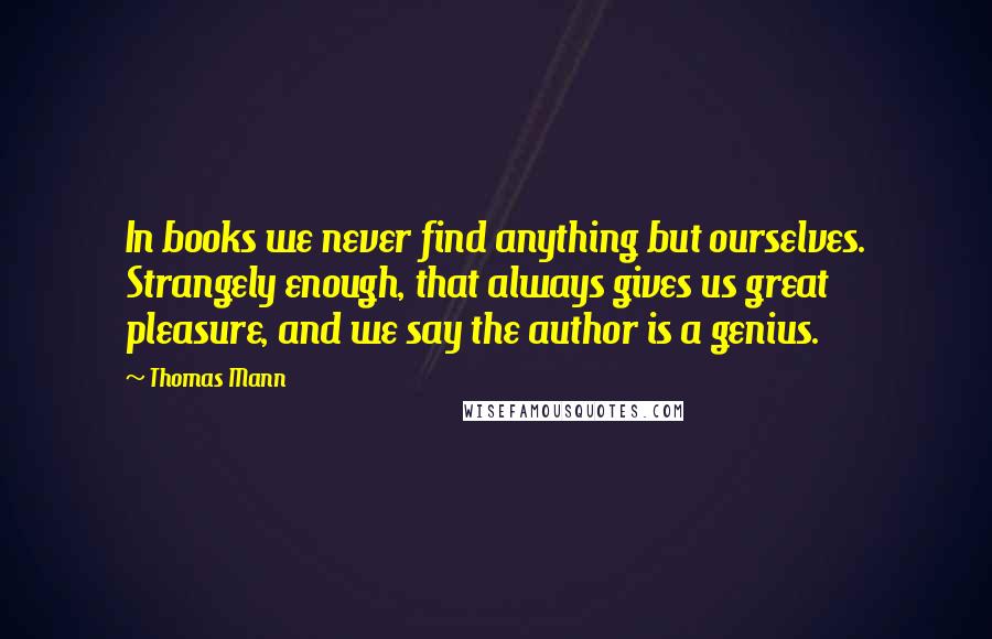 Thomas Mann Quotes: In books we never find anything but ourselves. Strangely enough, that always gives us great pleasure, and we say the author is a genius.