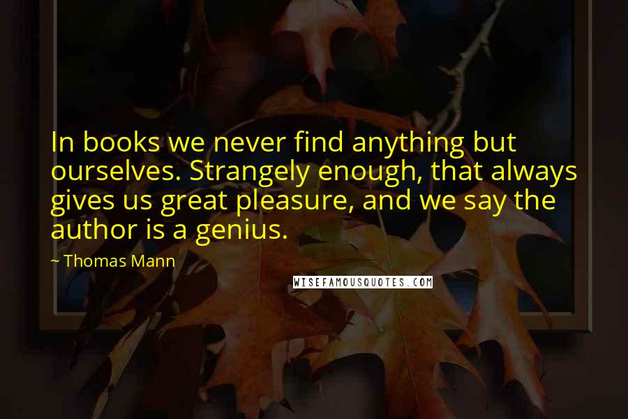 Thomas Mann Quotes: In books we never find anything but ourselves. Strangely enough, that always gives us great pleasure, and we say the author is a genius.