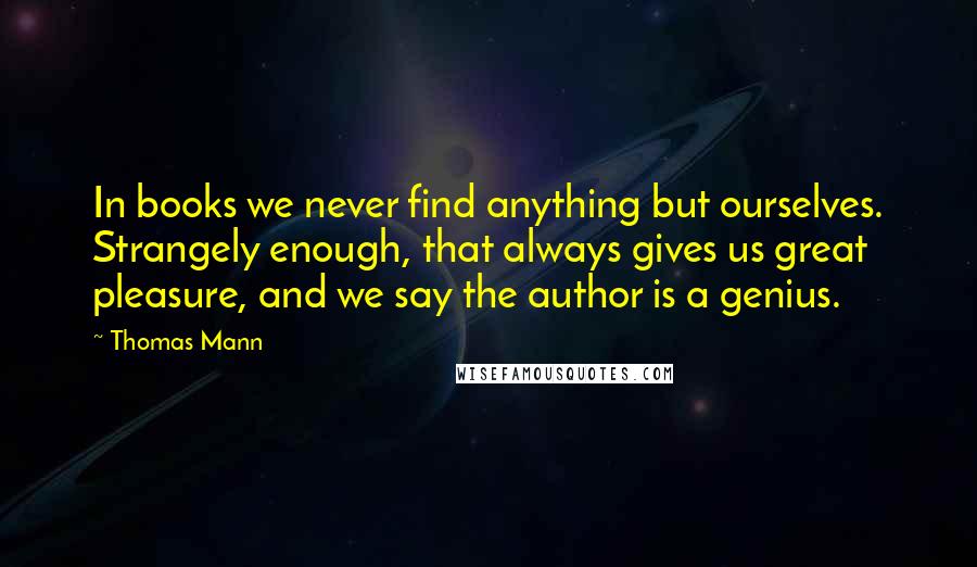 Thomas Mann Quotes: In books we never find anything but ourselves. Strangely enough, that always gives us great pleasure, and we say the author is a genius.