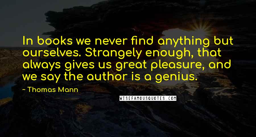 Thomas Mann Quotes: In books we never find anything but ourselves. Strangely enough, that always gives us great pleasure, and we say the author is a genius.