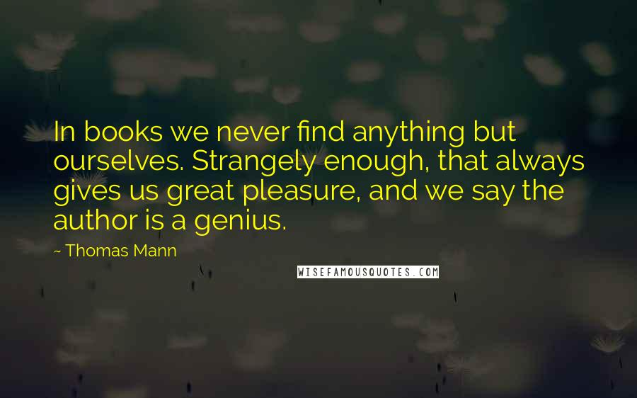 Thomas Mann Quotes: In books we never find anything but ourselves. Strangely enough, that always gives us great pleasure, and we say the author is a genius.