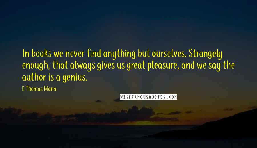 Thomas Mann Quotes: In books we never find anything but ourselves. Strangely enough, that always gives us great pleasure, and we say the author is a genius.