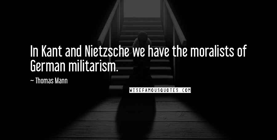 Thomas Mann Quotes: In Kant and Nietzsche we have the moralists of German militarism.