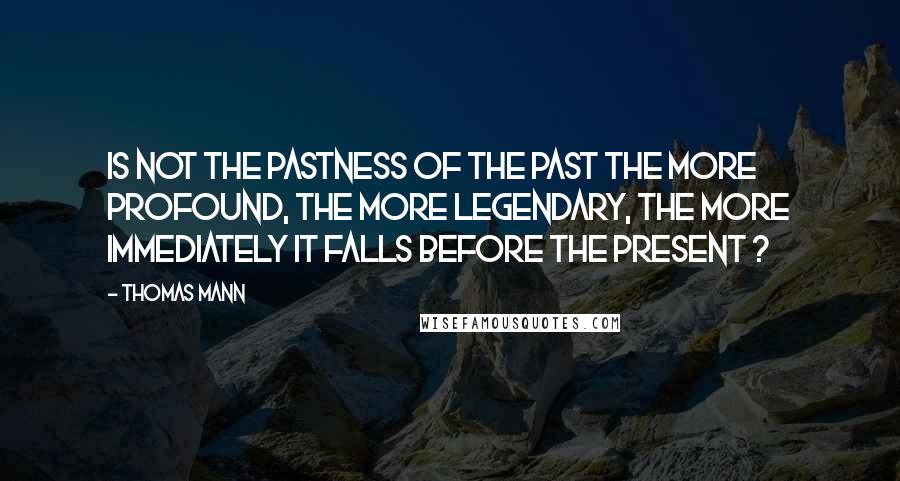 Thomas Mann Quotes: Is not the pastness of the past the more profound, the more legendary, the more immediately it falls before the present ?