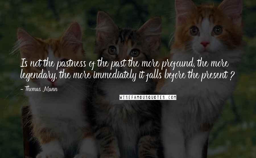 Thomas Mann Quotes: Is not the pastness of the past the more profound, the more legendary, the more immediately it falls before the present ?