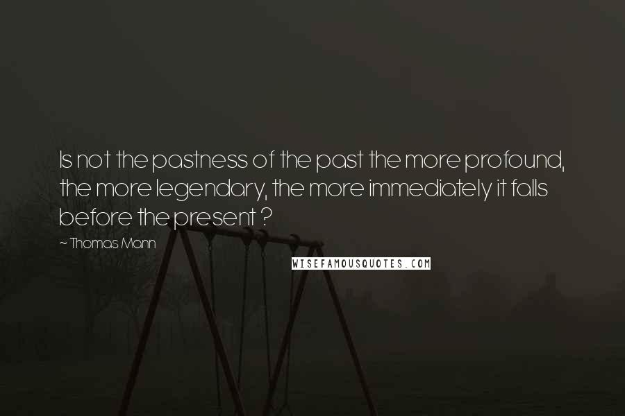 Thomas Mann Quotes: Is not the pastness of the past the more profound, the more legendary, the more immediately it falls before the present ?