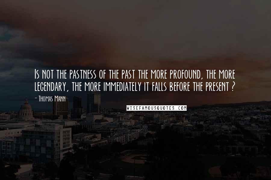 Thomas Mann Quotes: Is not the pastness of the past the more profound, the more legendary, the more immediately it falls before the present ?