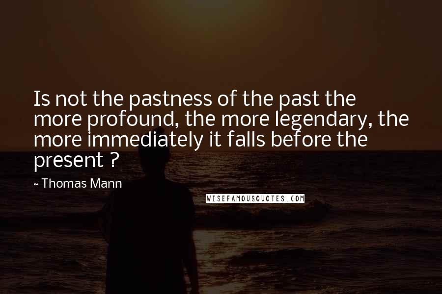 Thomas Mann Quotes: Is not the pastness of the past the more profound, the more legendary, the more immediately it falls before the present ?