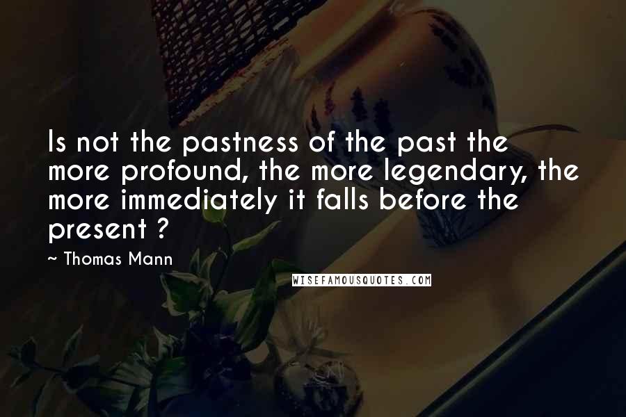 Thomas Mann Quotes: Is not the pastness of the past the more profound, the more legendary, the more immediately it falls before the present ?