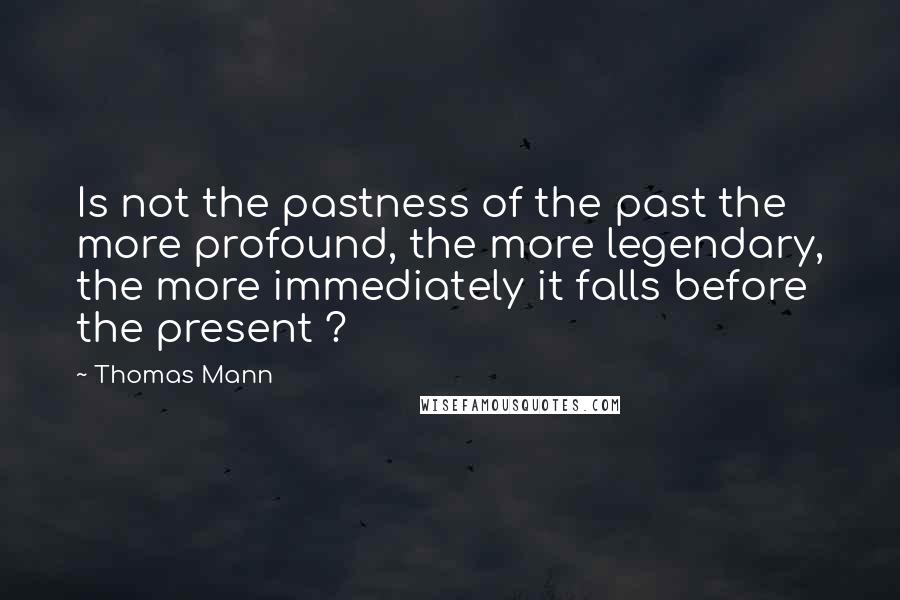 Thomas Mann Quotes: Is not the pastness of the past the more profound, the more legendary, the more immediately it falls before the present ?