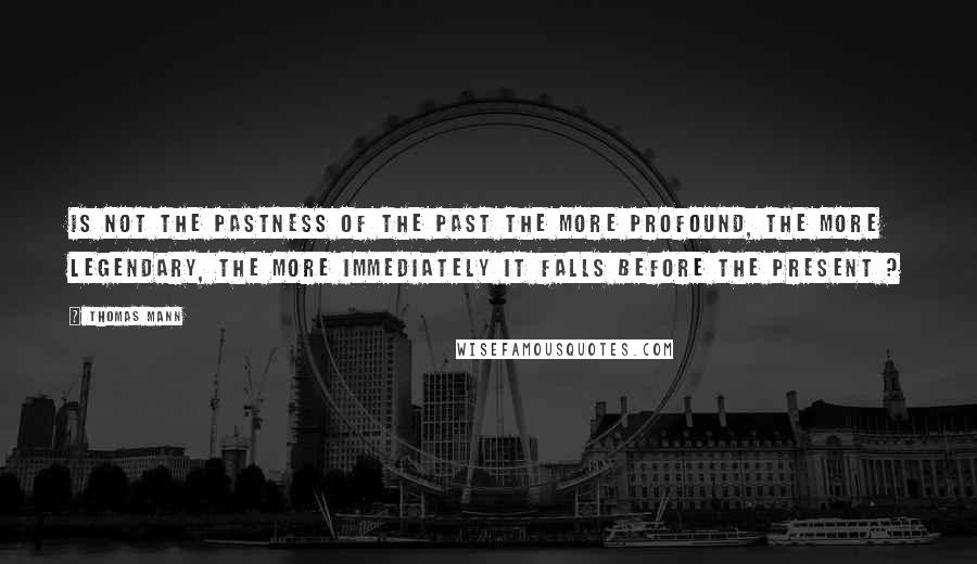 Thomas Mann Quotes: Is not the pastness of the past the more profound, the more legendary, the more immediately it falls before the present ?