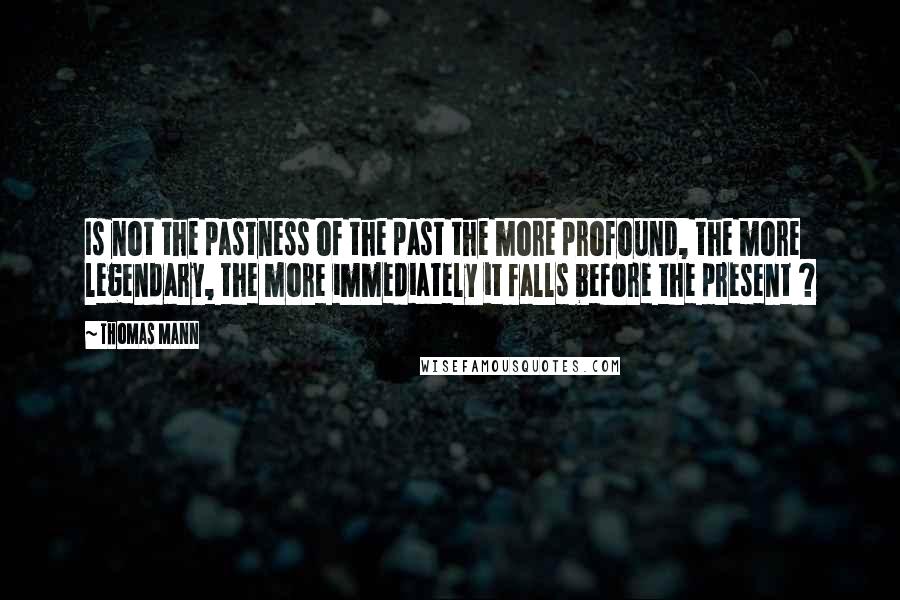 Thomas Mann Quotes: Is not the pastness of the past the more profound, the more legendary, the more immediately it falls before the present ?