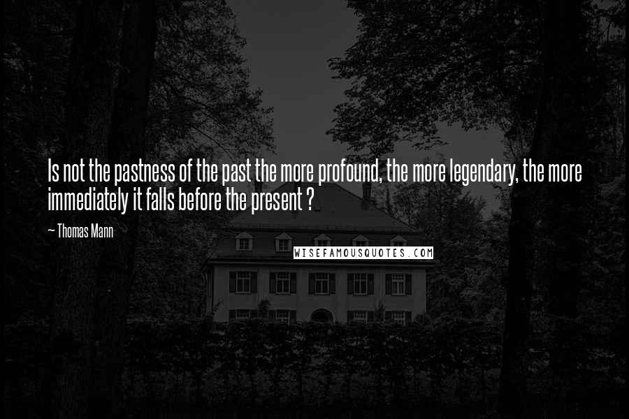 Thomas Mann Quotes: Is not the pastness of the past the more profound, the more legendary, the more immediately it falls before the present ?