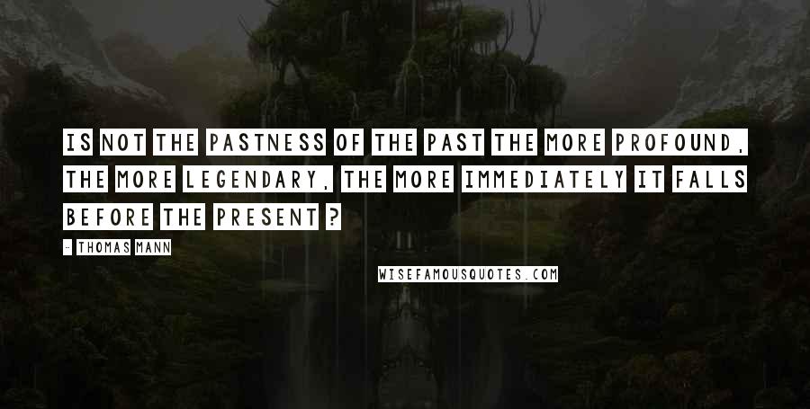 Thomas Mann Quotes: Is not the pastness of the past the more profound, the more legendary, the more immediately it falls before the present ?