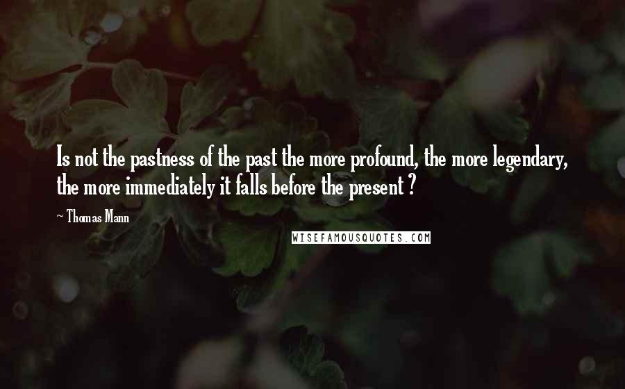 Thomas Mann Quotes: Is not the pastness of the past the more profound, the more legendary, the more immediately it falls before the present ?