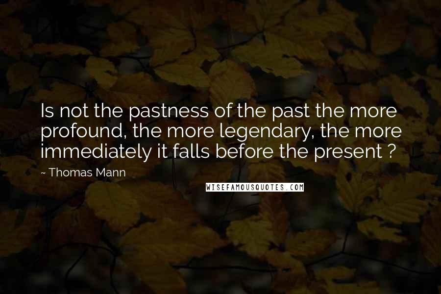 Thomas Mann Quotes: Is not the pastness of the past the more profound, the more legendary, the more immediately it falls before the present ?