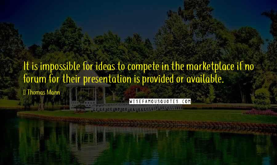 Thomas Mann Quotes: It is impossible for ideas to compete in the marketplace if no forum for their presentation is provided or available.