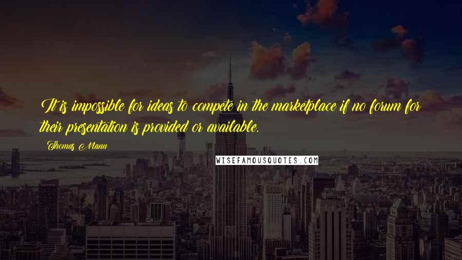 Thomas Mann Quotes: It is impossible for ideas to compete in the marketplace if no forum for their presentation is provided or available.