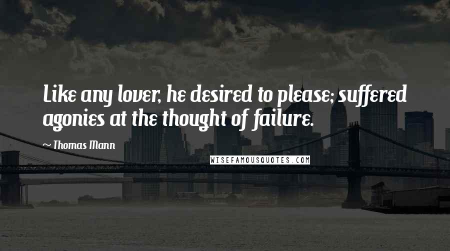 Thomas Mann Quotes: Like any lover, he desired to please; suffered agonies at the thought of failure.