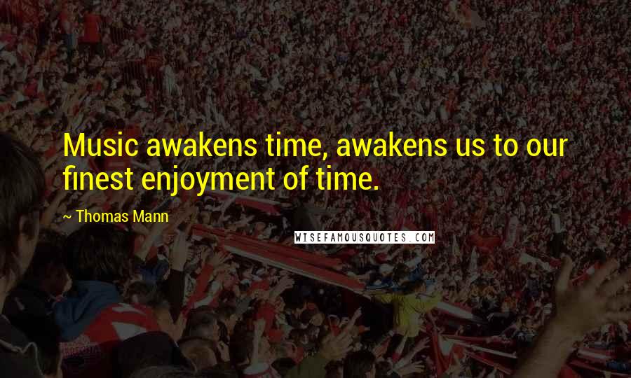 Thomas Mann Quotes: Music awakens time, awakens us to our finest enjoyment of time.